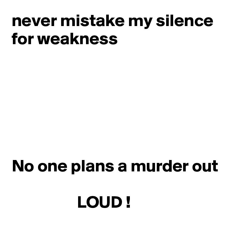 never mistake my silence for weakness






No one plans a murder out

                   LOUD !
