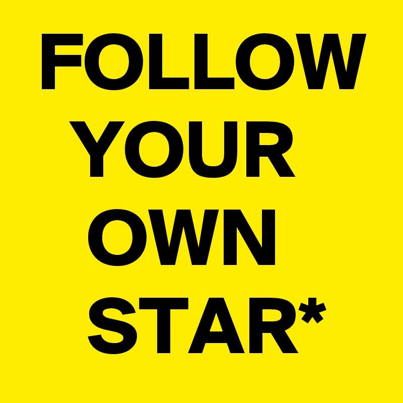 FOLLOW    YOUR
    OWN
    STAR*