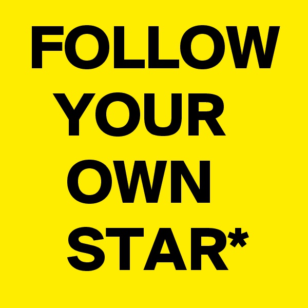  FOLLOW    YOUR
    OWN
    STAR*