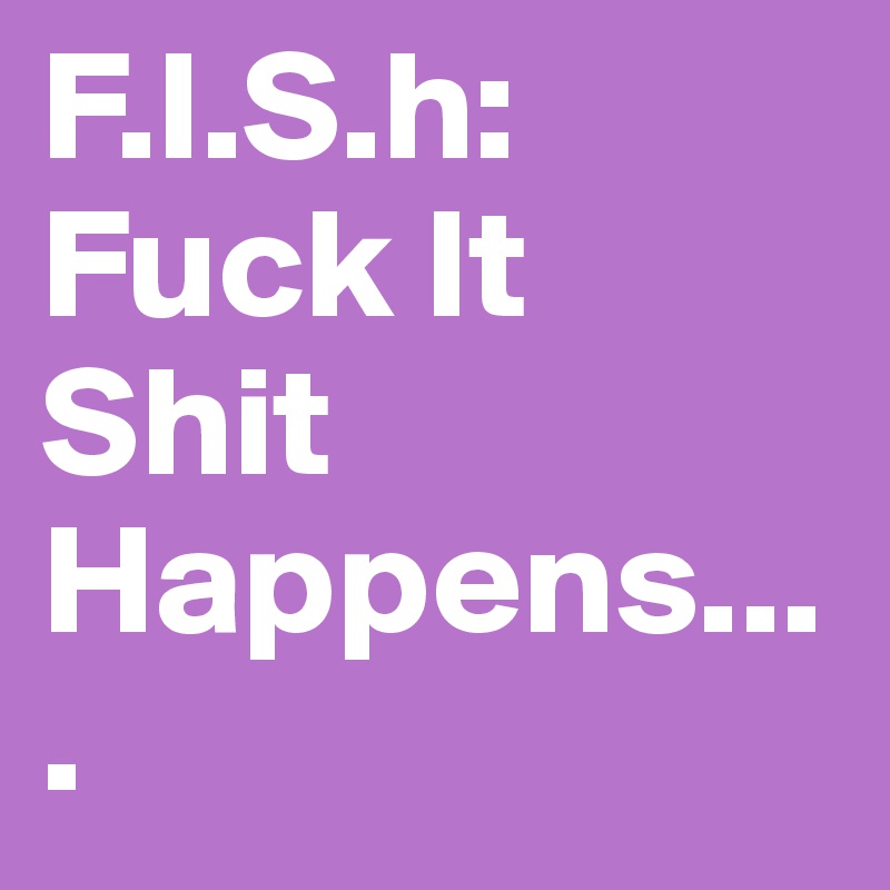 F.I.S.h:
Fuck It Shit Happens....