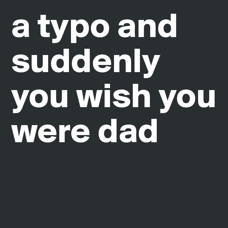 a typo and suddenly you wish you were dad
