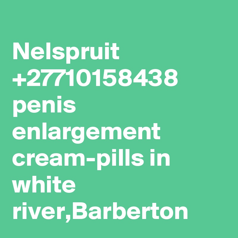 	
Nelspruit +27710158438 penis enlargement cream-pills in white river,Barberton