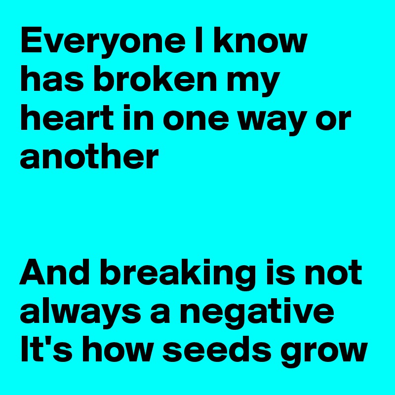 Everyone I know has broken my heart in one way or another


And breaking is not always a negative
It's how seeds grow
