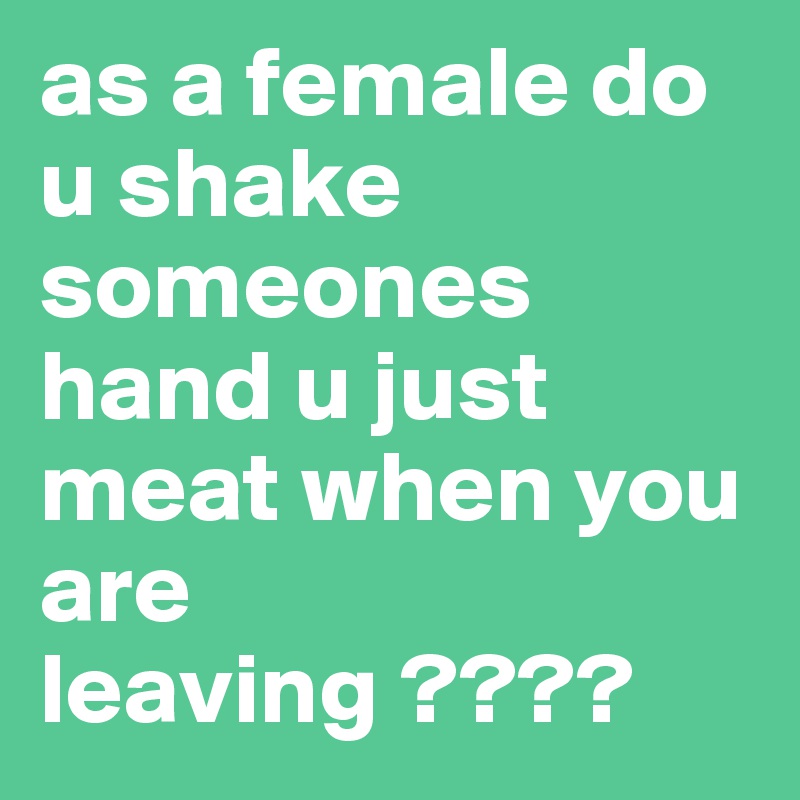 as a female do u shake someones hand u just meat when you are leaving ????