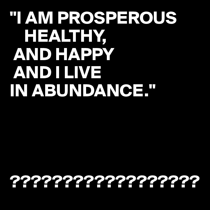 "I AM PROSPEROUS
    HEALTHY,
 AND HAPPY
 AND I LIVE
IN ABUNDANCE."




??????????????????
