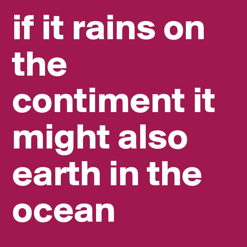 if it rains on the contiment it might also earth in the ocean