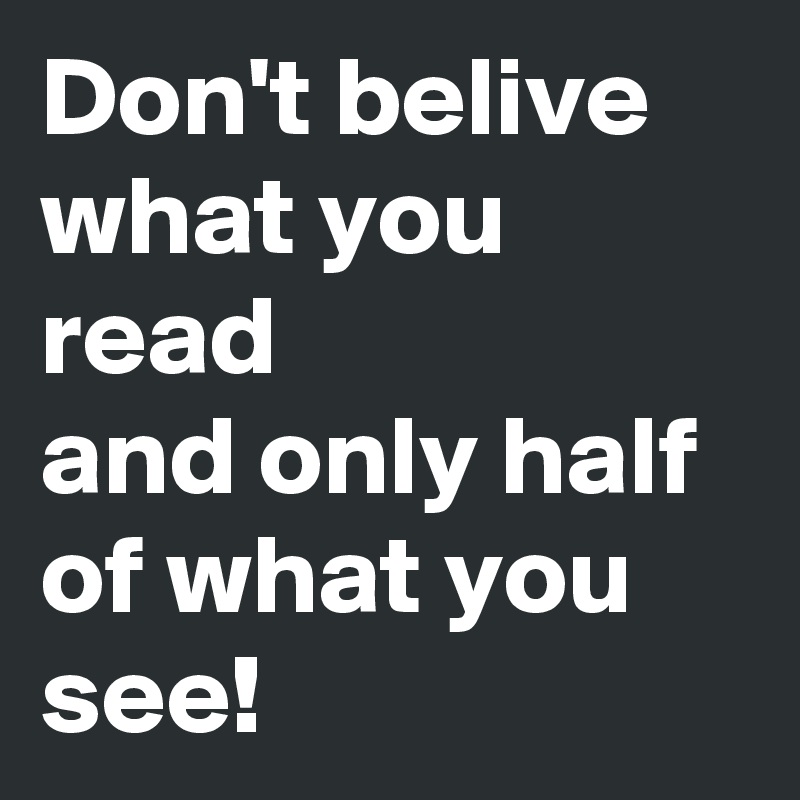 Don't belive what you read 
and only half of what you see!