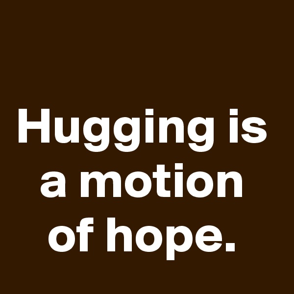 
Hugging is a motion of hope.