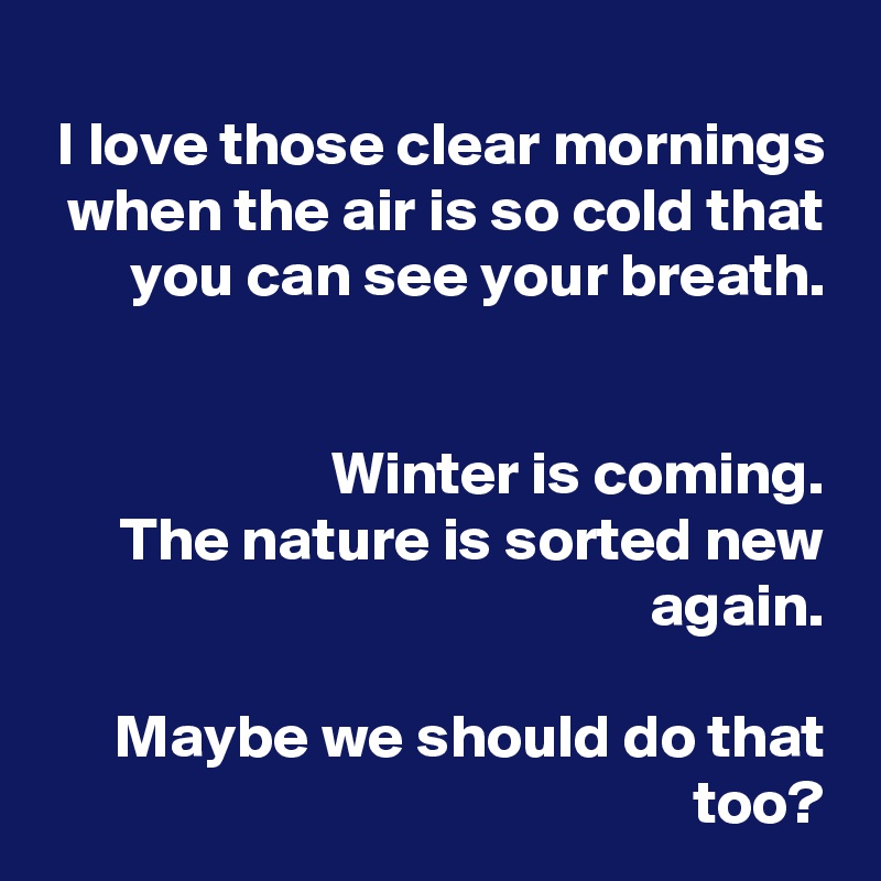 I love those clear mornings when the air is so cold that you can see your breath.


Winter is coming.
 The nature is sorted new again.

 Maybe we should do that too?