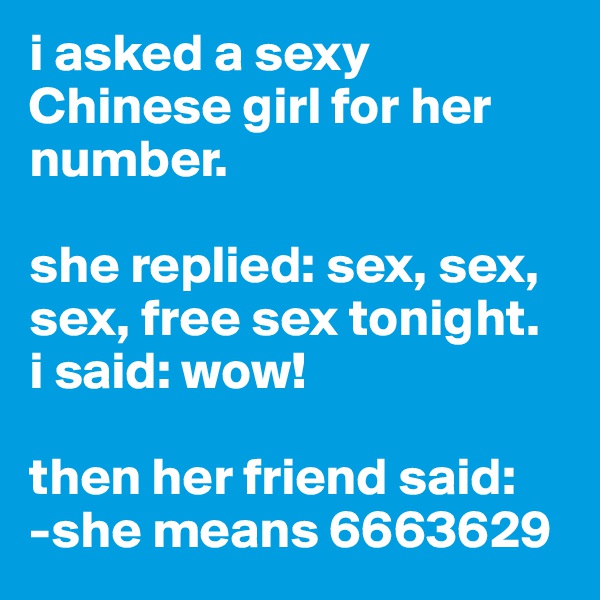 i asked a sexy Chinese girl for her number. 

she replied: sex, sex, sex, free sex tonight.
i said: wow! 

then her friend said:
-she means 6663629 