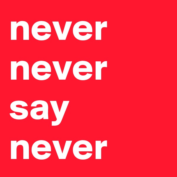 never never say never