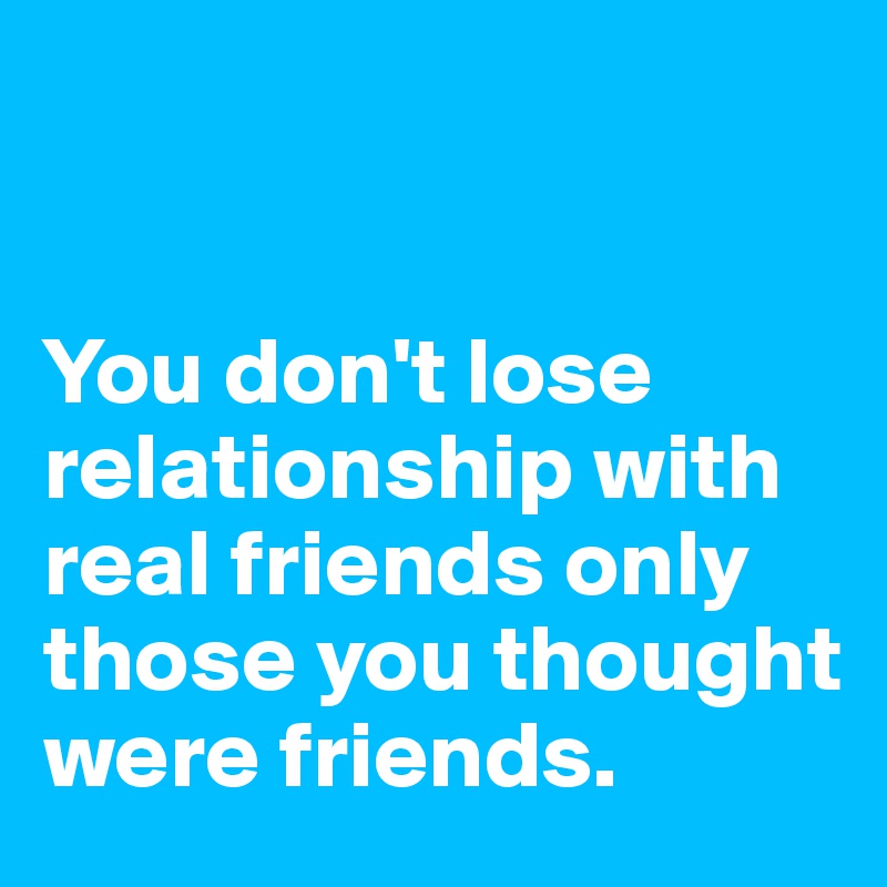 


You don't lose relationship with real friends only those you thought were friends.