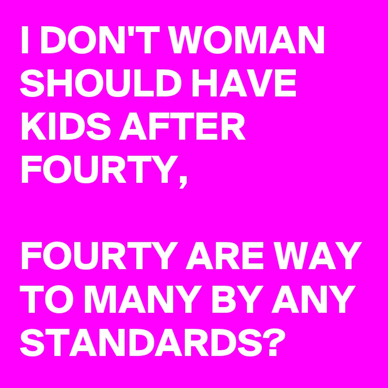 I DON'T WOMAN SHOULD HAVE KIDS AFTER FOURTY,

FOURTY ARE WAY TO MANY BY ANY STANDARDS?