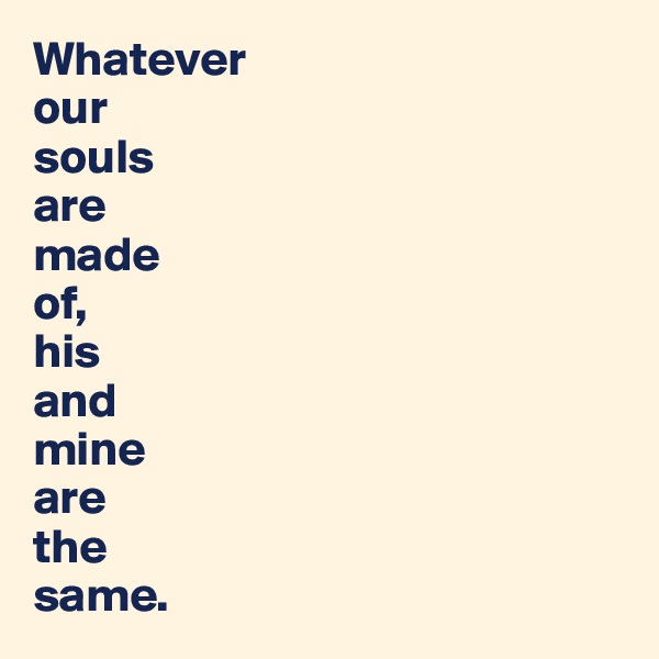 Whatever 
our 
souls 
are 
made 
of, 
his 
and 
mine 
are 
the 
same.