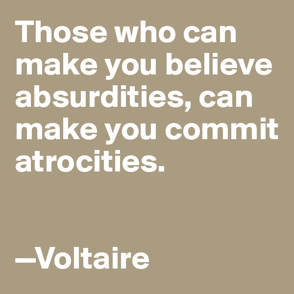 Those who can make you believe absurdities, can make you commit atrocities.


—Voltaire