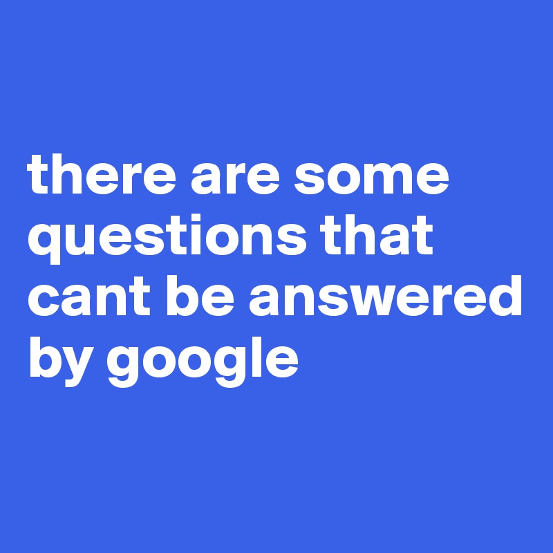 

there are some questions that cant be answered by google

