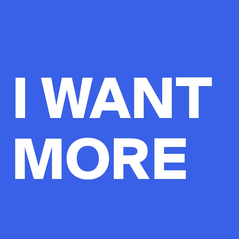 
I WANT MORE