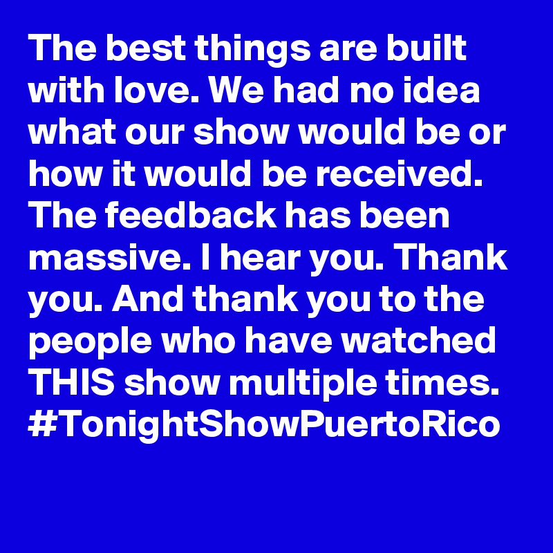 The best things are built with love. We had no idea what our show would be or how it would be received. The feedback has been massive. I hear you. Thank you. And thank you to the people who have watched THIS show multiple times. #TonightShowPuertoRico
