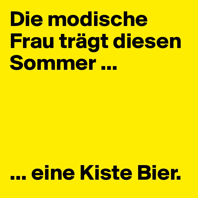 Die modische 
Frau trägt diesen Sommer ...




... eine Kiste Bier.