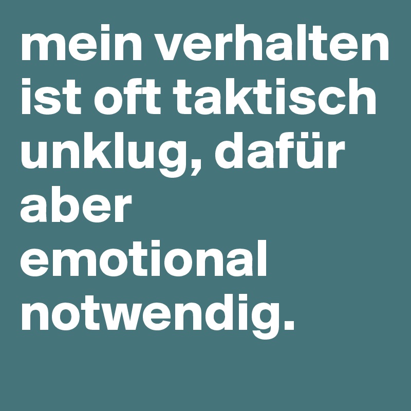 mein verhalten ist oft taktisch unklug, dafür aber emotional notwendig.