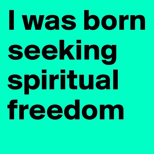 I was born seeking spiritual freedom