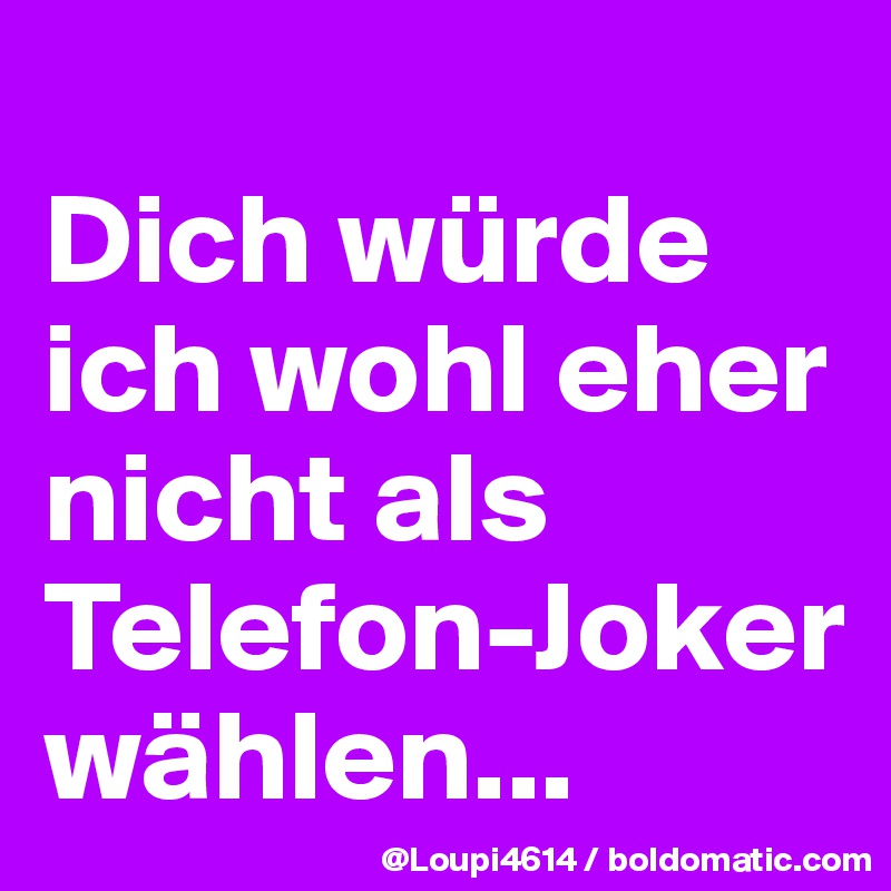 
Dich würde ich wohl eher nicht als Telefon-Joker wählen...