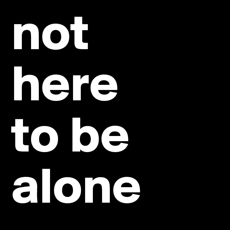 not
here
to be
alone
