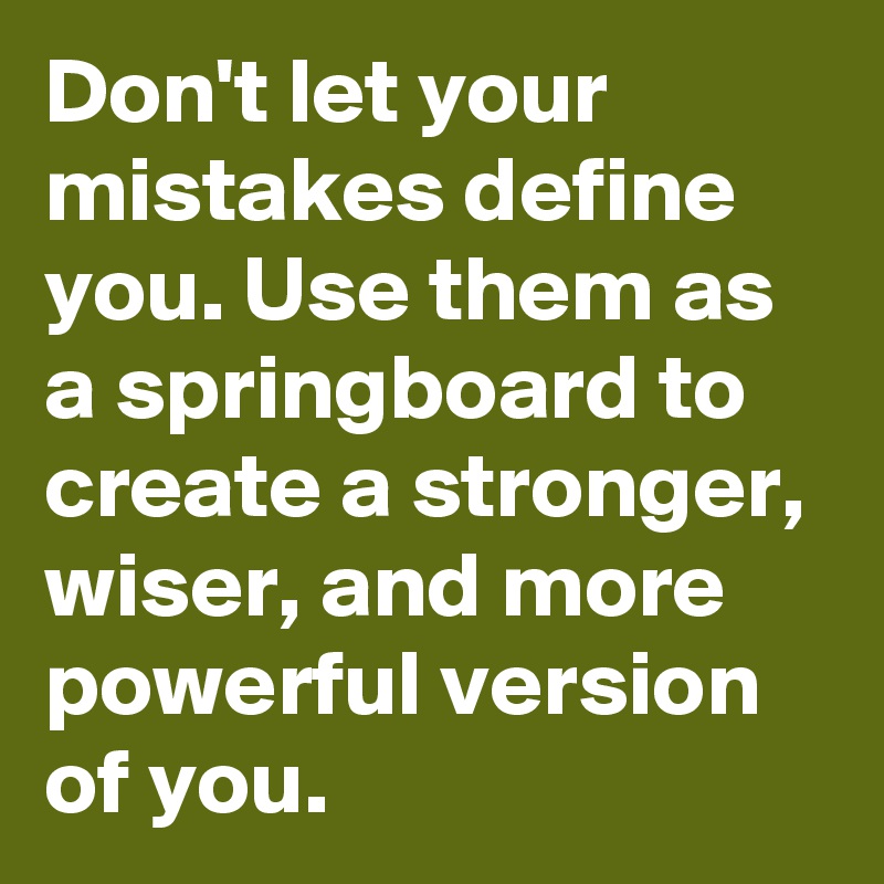 Don't let your mistakes define you. Use them as a springboard to create a stronger, wiser, and more powerful version of you.