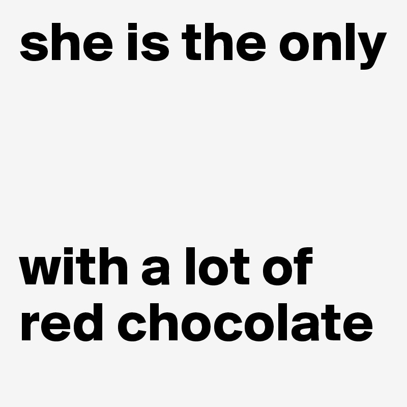 she is the only 



with a lot of red chocolate