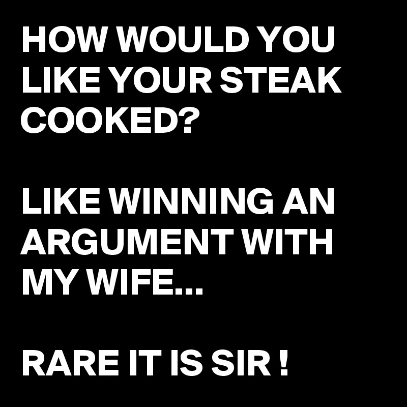 HOW WOULD YOU LIKE YOUR STEAK COOKED?

LIKE WINNING AN ARGUMENT WITH MY WIFE...

RARE IT IS SIR !