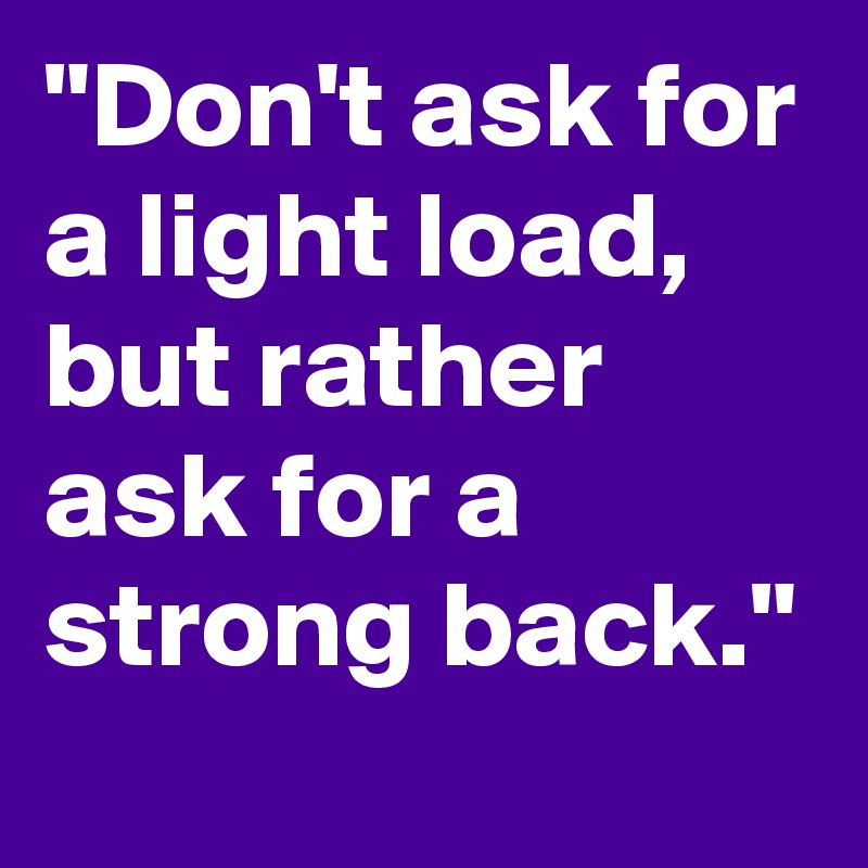"Don't ask for a light load, but rather ask for a strong back."