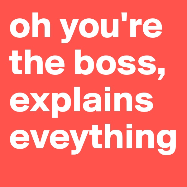 oh you're
the boss,
explains
eveything