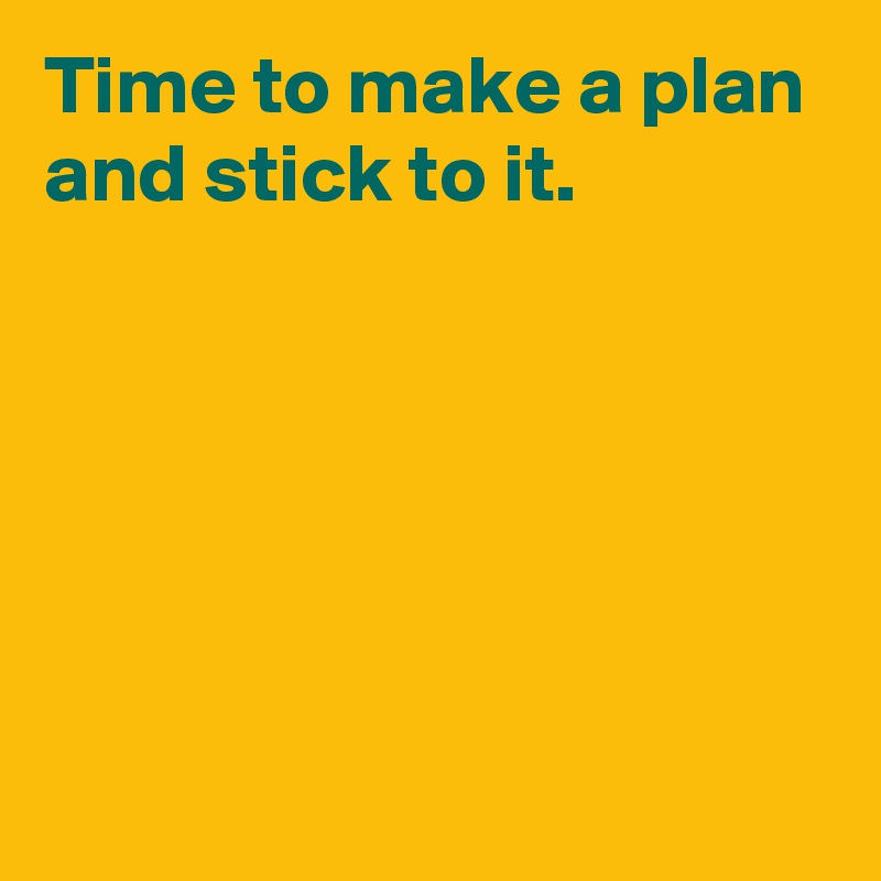 Time To Make A Plan And Stick To It. - Post By Andshecame On Boldomatic