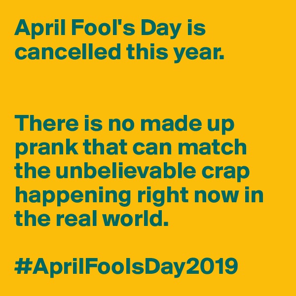 April Fool's Day is cancelled this year. 


There is no made up prank that can match the unbelievable crap happening right now in the real world. 

#AprilFoolsDay2019