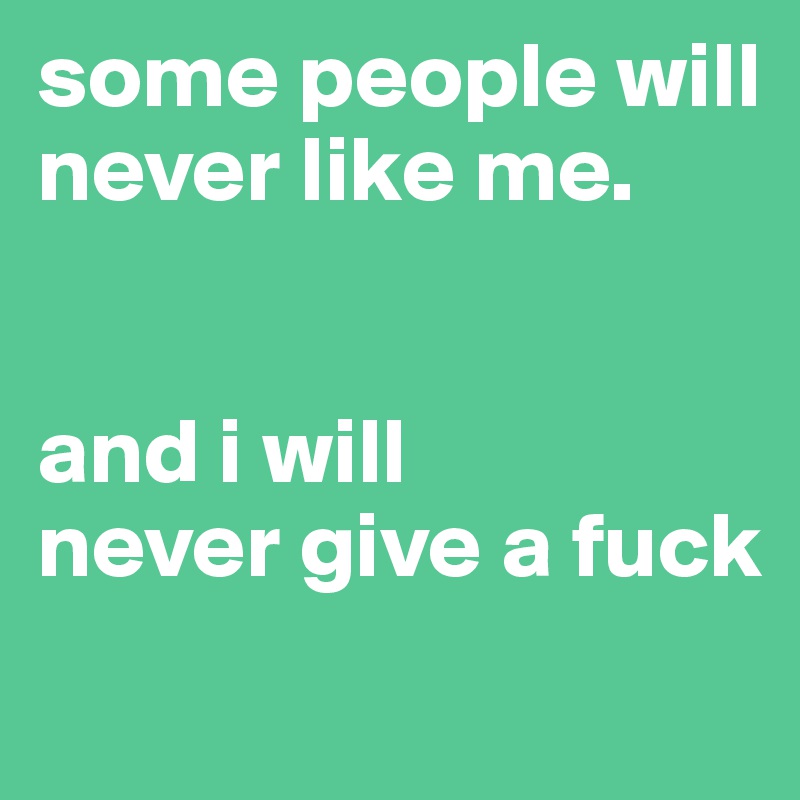 some people will never like me.


and i will
never give a fuck