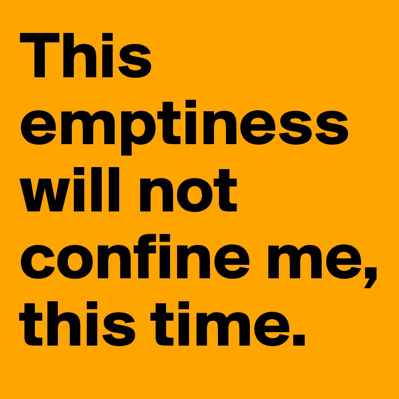 This emptiness will not confine me, this time. 
