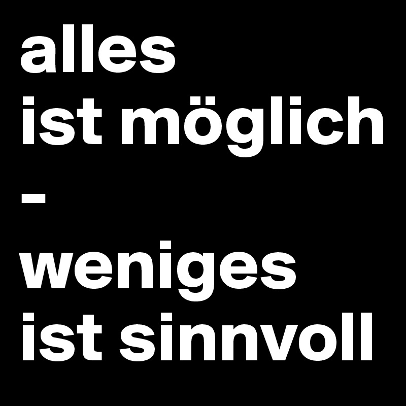 alles
ist möglich
-
weniges ist sinnvoll