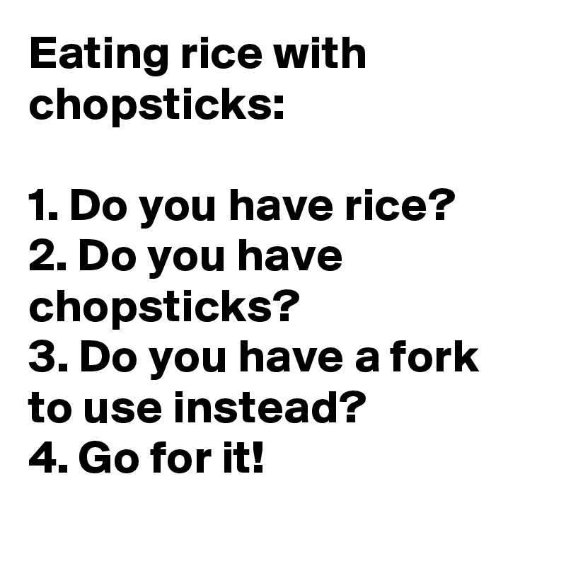 Eating rice with chopsticks:

1. Do you have rice?
2. Do you have chopsticks?
3. Do you have a fork to use instead?
4. Go for it!
 