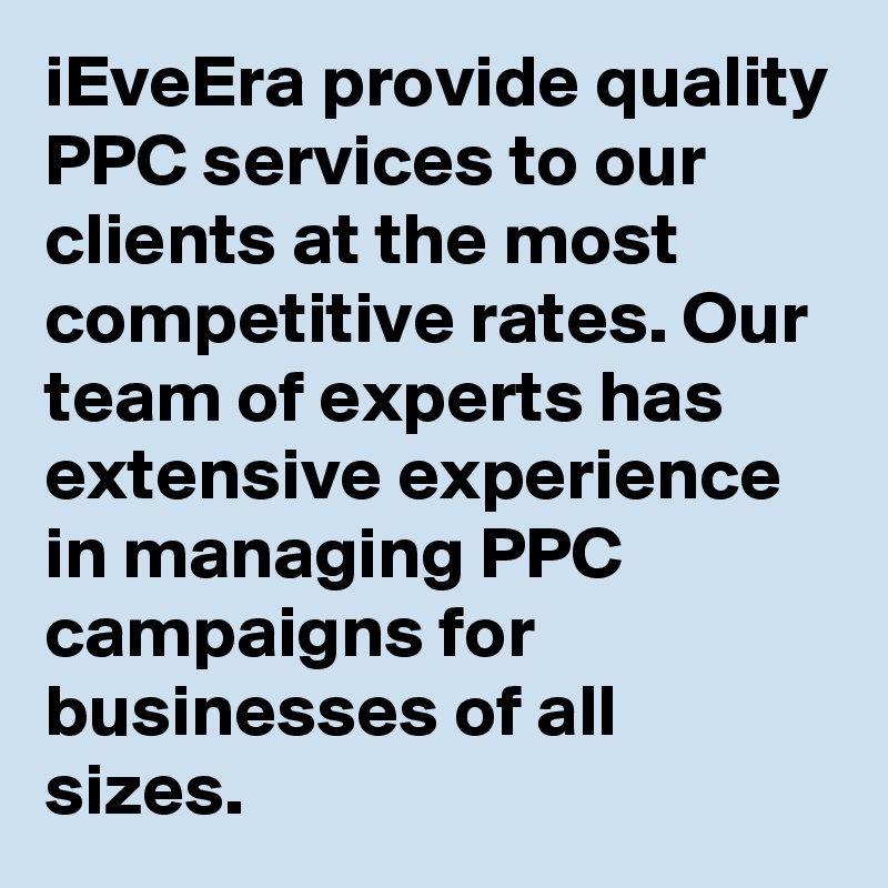 iEveEra provide quality PPC services to our clients at the most competitive rates. Our team of experts has extensive experience in managing PPC campaigns for businesses of all sizes. 