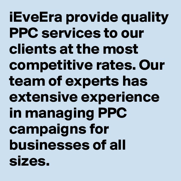 iEveEra provide quality PPC services to our clients at the most competitive rates. Our team of experts has extensive experience in managing PPC campaigns for businesses of all sizes. 
