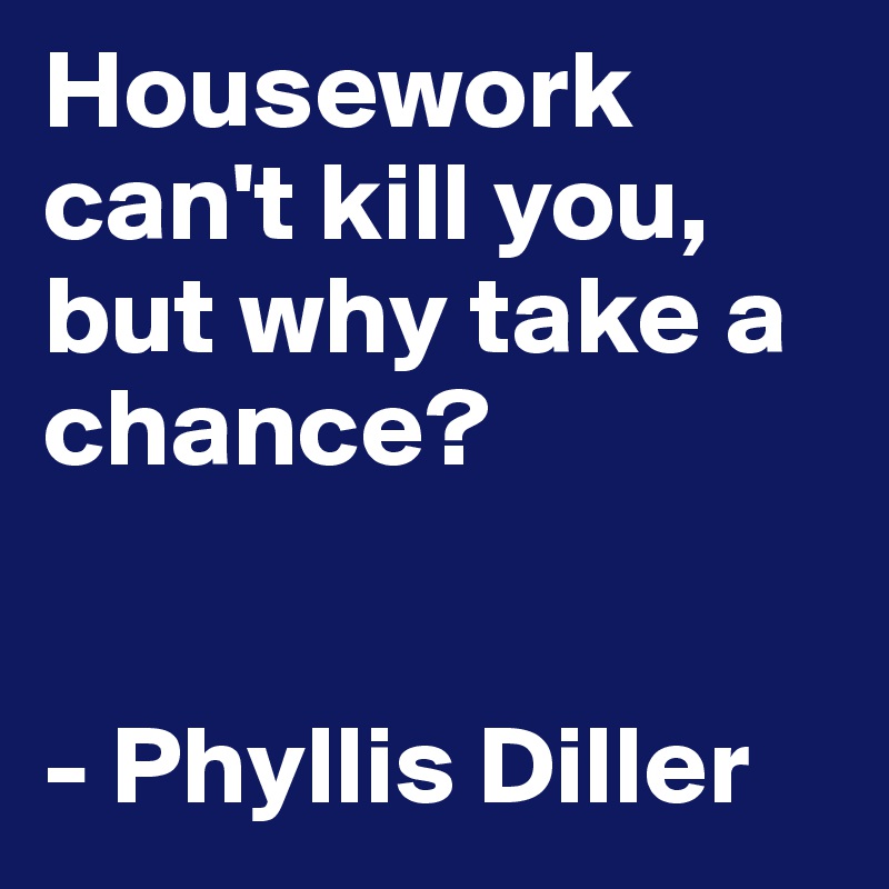 Housework can't kill you, but why take a chance? 


- Phyllis Diller