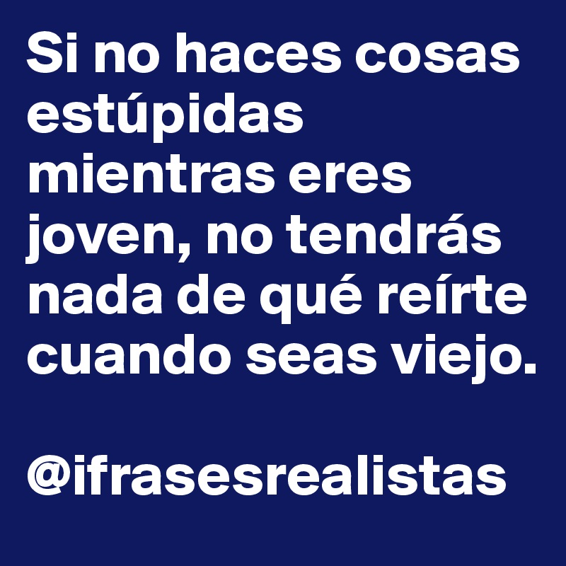 Si no haces cosas estúpidas mientras eres joven, no tendrás nada de qué reírte cuando seas viejo.

@ifrasesrealistas