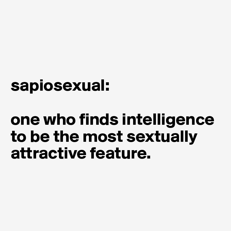 



sapiosexual:

one who finds intelligence to be the most sextually attractive feature.


