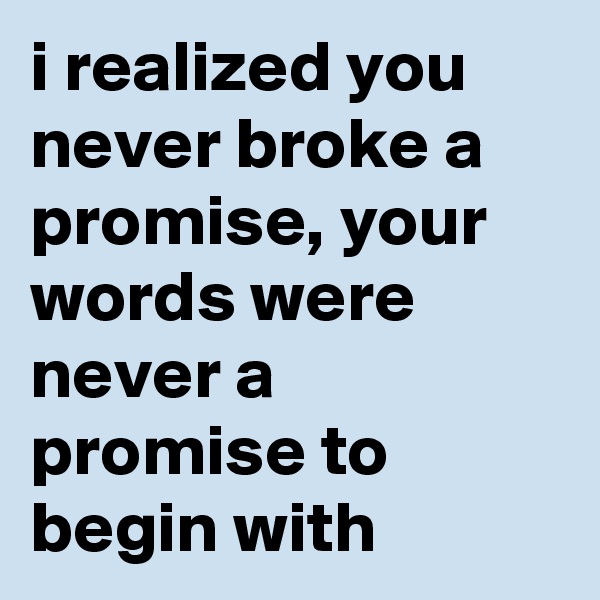 i realized you never broke a promise, your words were never a promise to begin with