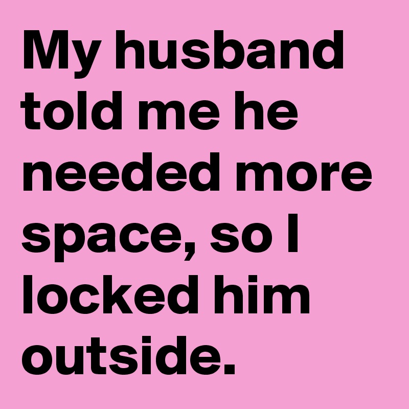 My husband told me he needed more space, so I locked him outside.
