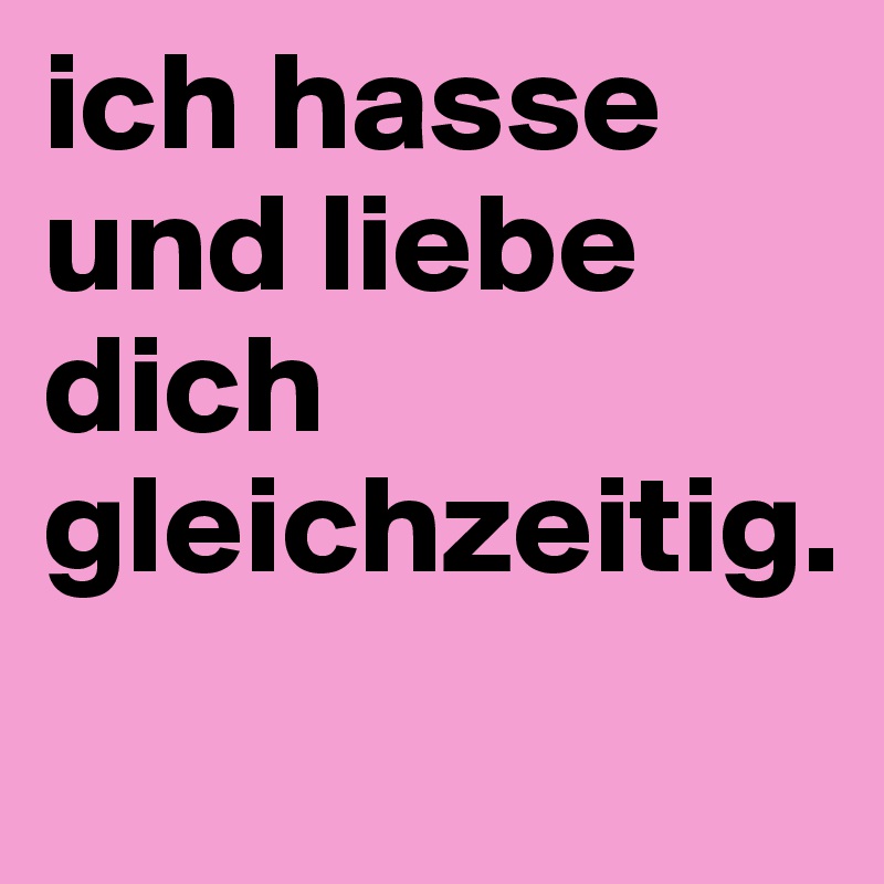 ich hasse und liebe dich gleichzeitig.                             
