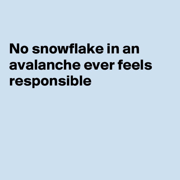 

No snowflake in an
avalanche ever feels
responsible




