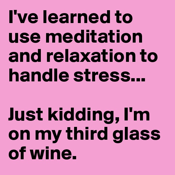 I've learned to use meditation and relaxation to handle stress...

Just kidding, I'm on my third glass of wine.