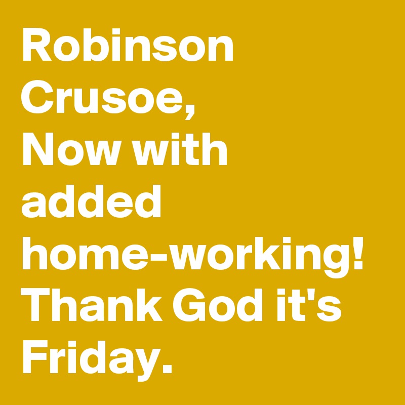 Robinson Crusoe,
Now with added home-working!
Thank God it's Friday.