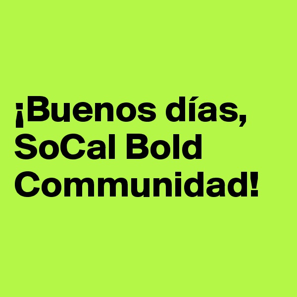

¡Buenos días, SoCal Bold Communidad!

